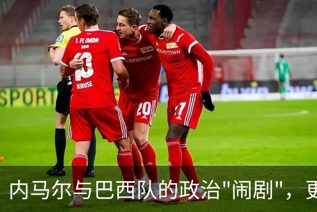 内马尔与巴西队的政治"闹剧"，更衣室变成了辩论赛场！
